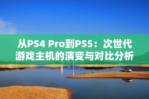 从PS4 Pro到PS5：次世代游戏主机的演变与对比分析