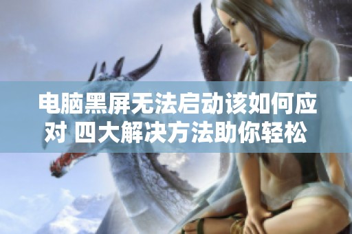电脑黑屏无法启动该如何应对 四大解决方法助你轻松排查问题