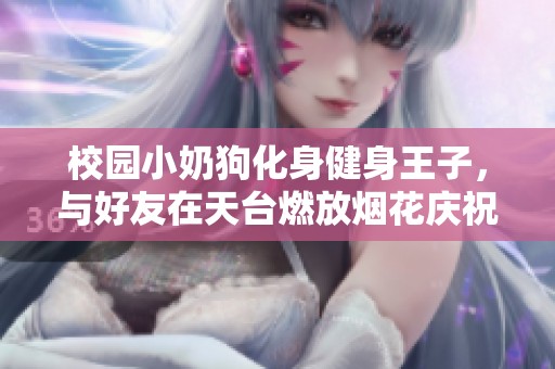 校园小奶狗化身健身王子，与好友在天台燃放烟花庆祝青春
