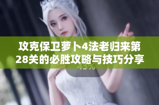 攻克保卫萝卜4法老归来第28关的必胜攻略与技巧分享