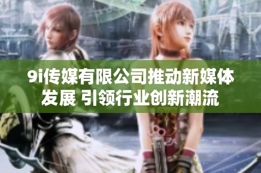 9i传媒有限公司推动新媒体发展 引领行业创新潮流