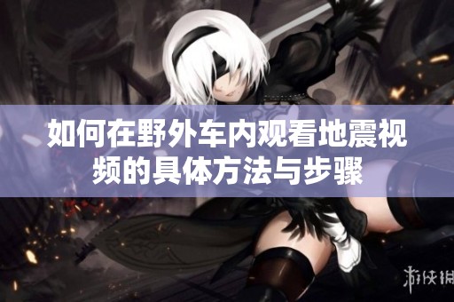 如何在野外车内观看地震视频的具体方法与步骤