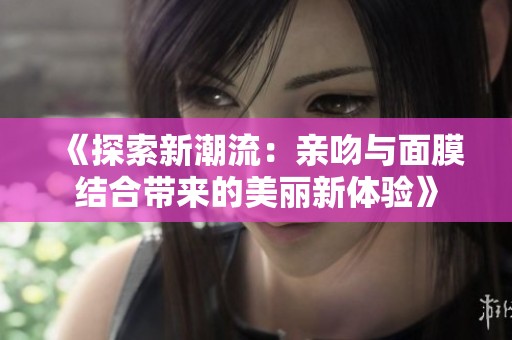 《探索新潮流：亲吻与面膜结合带来的美丽新体验》