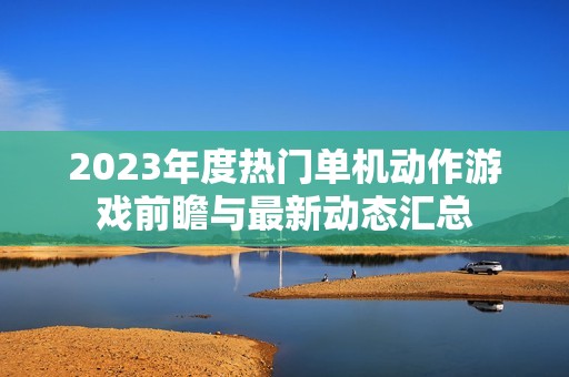 2023年度热门单机动作游戏前瞻与最新动态汇总