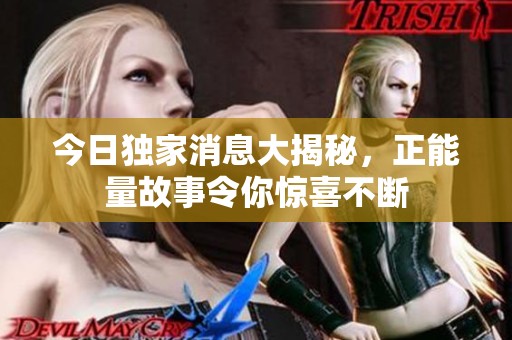 今日独家消息大揭秘，正能量故事令你惊喜不断
