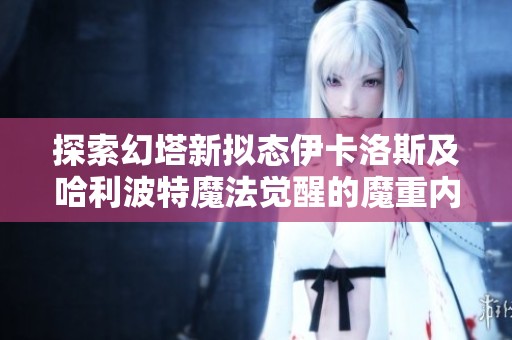 探索幻塔新拟态伊卡洛斯及哈利波特魔法觉醒的魔重内容揭秘