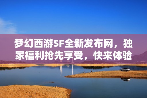 梦幻西游SF全新发布网，独家福利抢先享受，快来体验！