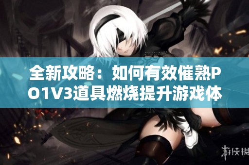 全新攻略：如何有效催熟PO1V3道具燃烧提升游戏体验