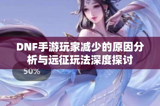 DNF手游玩家减少的原因分析与远征玩法深度探讨
