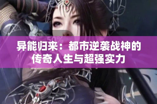 异能归来：都市逆袭战神的传奇人生与超强实力