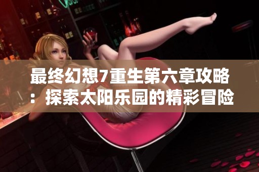 最终幻想7重生第六章攻略：探索太阳乐园的精彩冒险与剧情解析