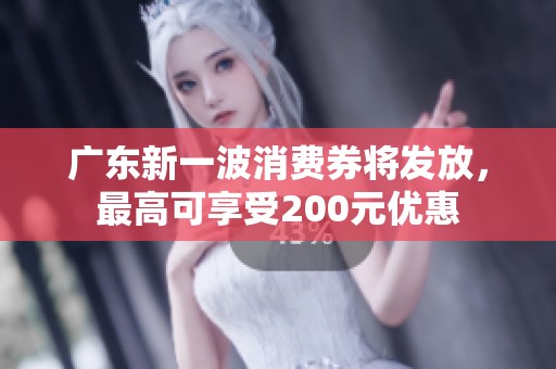 广东新一波消费券将发放，最高可享受200元优惠