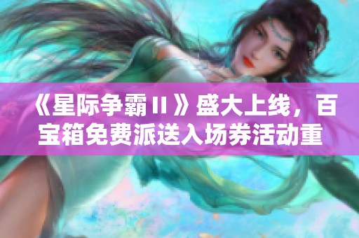 《星际争霸Ⅱ》盛大上线，百宝箱免费派送入场券活动重磅来袭