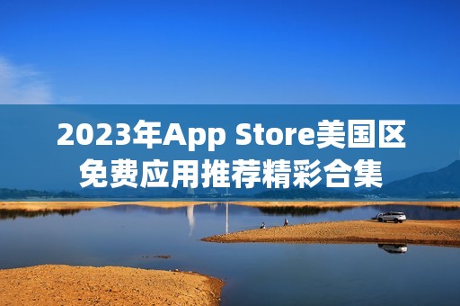 2023年App Store美国区免费应用推荐精彩合集