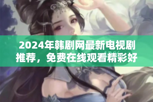 2024年韩剧网最新电视剧推荐，免费在线观看精彩好剧！