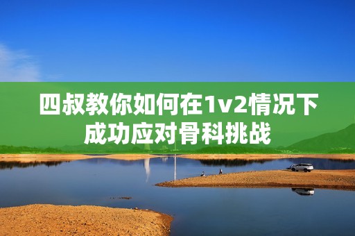 四叔教你如何在1v2情况下成功应对骨科挑战