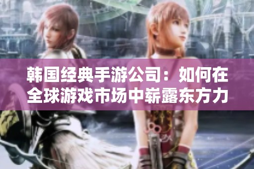 韩国经典手游公司：如何在全球游戏市场中崭露东方力量