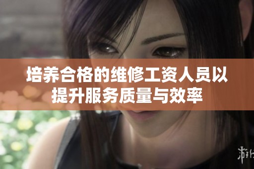 培养合格的维修工资人员以提升服务质量与效率