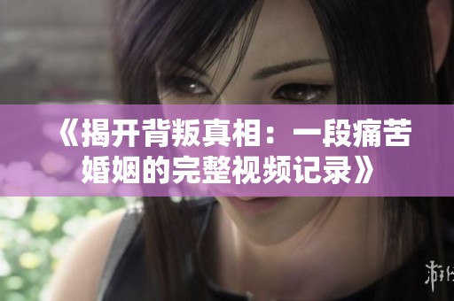 《揭开背叛真相：一段痛苦婚姻的完整视频记录》