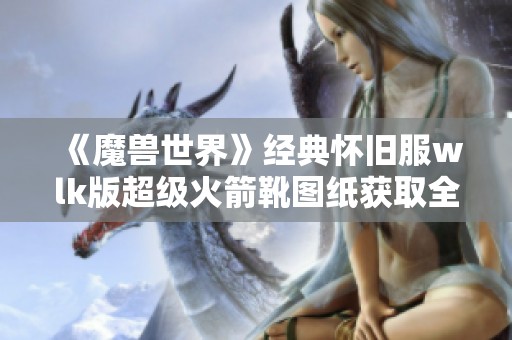《魔兽世界》经典怀旧服wlk版超级火箭靴图纸获取全攻略分析
