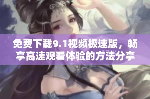 免费下载9.1视频极速版，畅享高速观看体验的方法分享