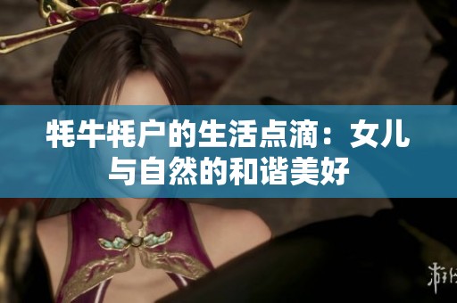 牦牛牦户的生活点滴：女儿与自然的和谐美好