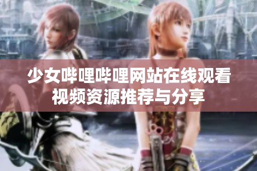 少女哔哩哔哩网站在线观看视频资源推荐与分享
