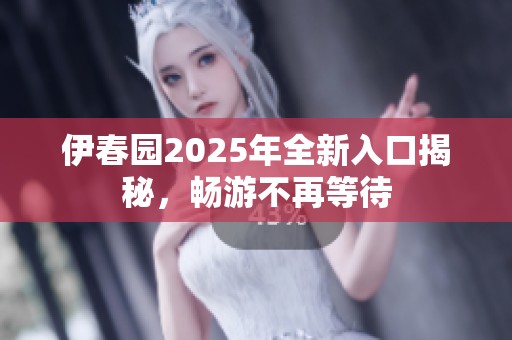 伊春园2025年全新入口揭秘，畅游不再等待
