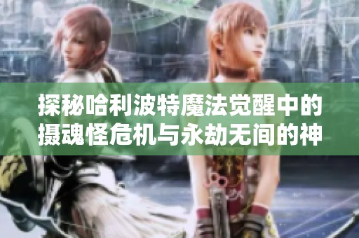 探秘哈利波特魔法觉醒中的摄魂怪危机与永劫无间的神火广场圣鹰攻略