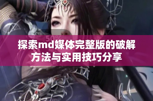 探索md媒体完整版的破解方法与实用技巧分享