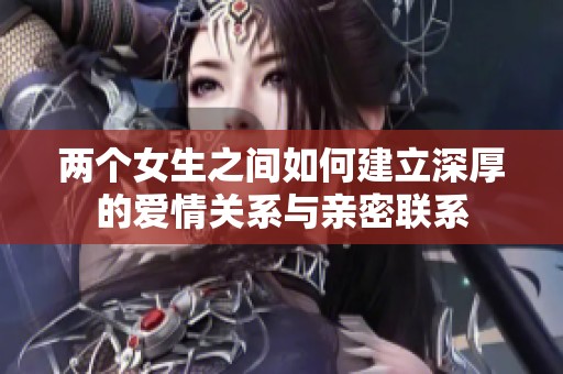 两个女生之间如何建立深厚的爱情关系与亲密联系