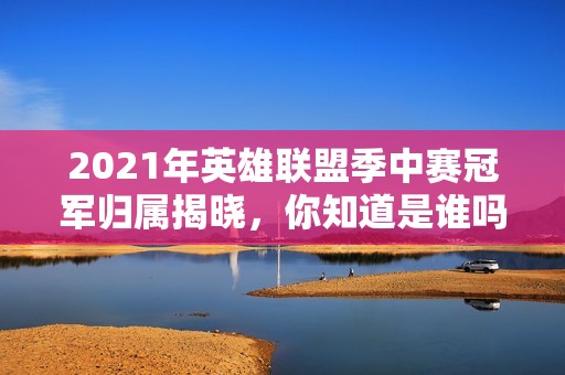 2021年英雄联盟季中赛冠军归属揭晓，你知道是谁吗