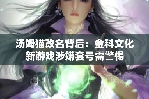 汤姆猫改名背后：金科文化新游戏涉嫌套号需警惕