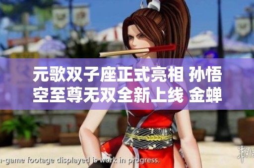 元歌双子座正式亮相 孙悟空至尊无双全新上线 金蝉首款传说即将发布