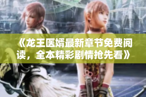 《龙王医婿最新章节免费阅读，全本精彩剧情抢先看》