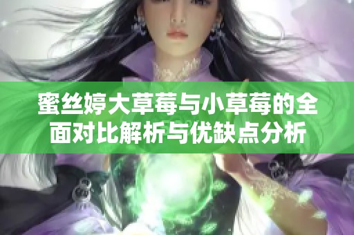 蜜丝婷大草莓与小草莓的全面对比解析与优缺点分析