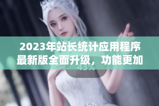 2023年站长统计应用程序最新版全面升级，功能更加强大