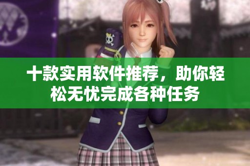 十款实用软件推荐，助你轻松无忧完成各种任务