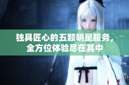 独具匠心的五颗明星服务，全方位体验尽在其中