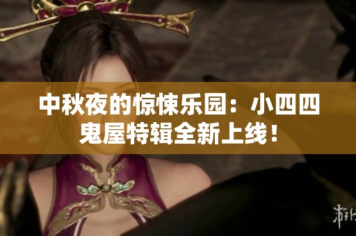 中秋夜的惊悚乐园：小四四鬼屋特辑全新上线！