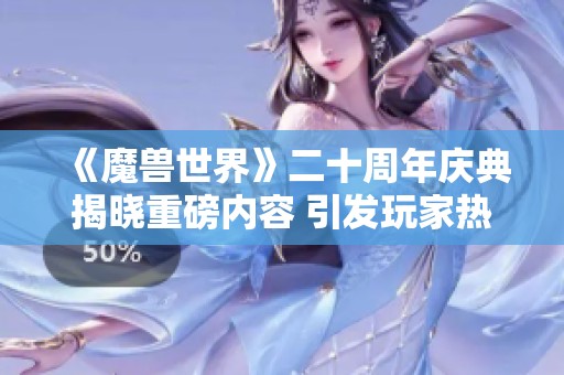 《魔兽世界》二十周年庆典揭晓重磅内容 引发玩家热切期待