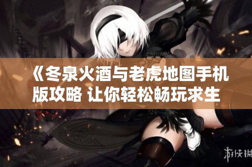 《冬泉火酒与老虎地图手机版攻略 让你轻松畅玩求生之路2联机》