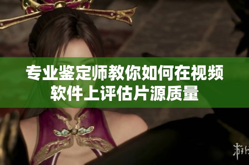 专业鉴定师教你如何在视频软件上评估片源质量