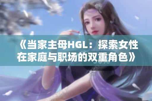 《当家主母HGL：探索女性在家庭与职场的双重角色》