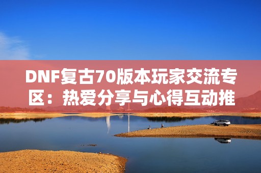 DNF复古70版本玩家交流专区：热爱分享与心得互动推荐