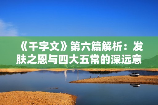《千字文》第六篇解析：发肤之恩与四大五常的深远意义