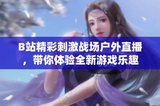 B站精彩刺激战场户外直播，带你体验全新游戏乐趣