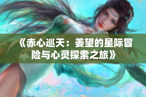《赤心巡天：姜望的星际冒险与心灵探索之旅》