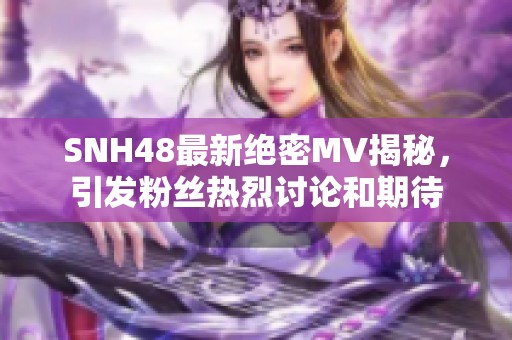 SNH48最新绝密MV揭秘，引发粉丝热烈讨论和期待