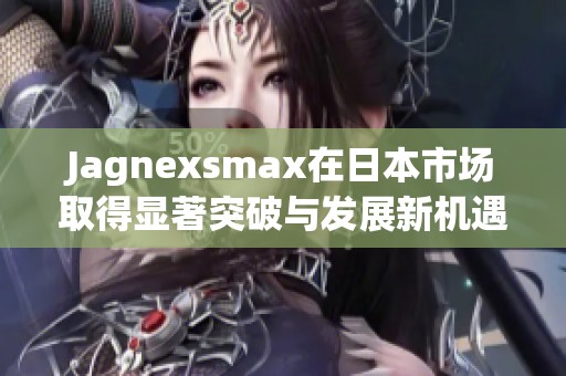Jagnexsmax在日本市场取得显著突破与发展新机遇